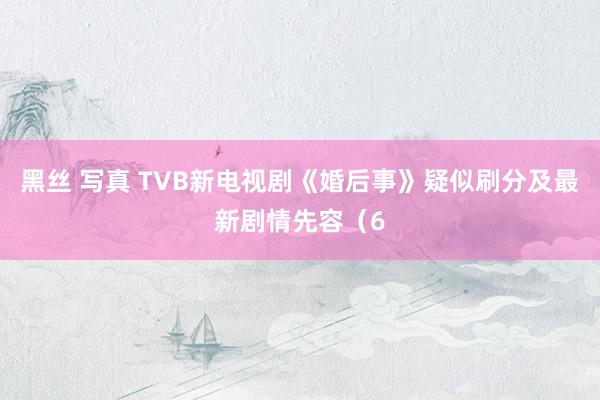 黑丝 写真 TVB新电视剧《婚后事》疑似刷分及最新剧情先容（6