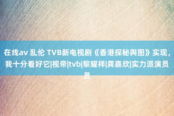 在线av 乱伦 TVB新电视剧《香港探秘舆图》实现，我十分看好它|视帝|tvb|黎耀祥|龚嘉欣|实力派演员