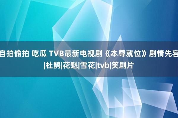 自拍偷拍 吃瓜 TVB最新电视剧《本尊就位》剧情先容|杜鹃|花魁|雪花|tvb|笑剧片