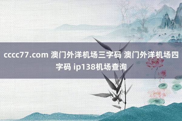 cccc77.com 澳门外洋机场三字码 澳门外洋机场四字码 ip138机场查询