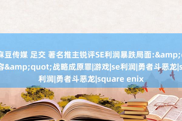 麻豆传媒 足交 著名推主锐评SE利润暴跌局面:&quot;多元包容&quot;战略成原罪|游戏|se利润|勇者斗恶龙|square enix