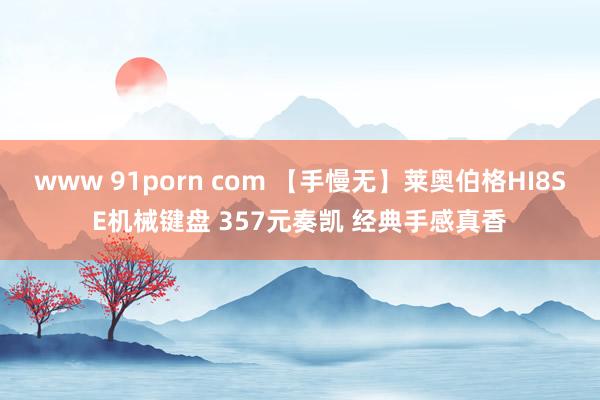 www 91porn com 【手慢无】莱奥伯格HI8SE机械键盘 357元奏凯 经典手感真香