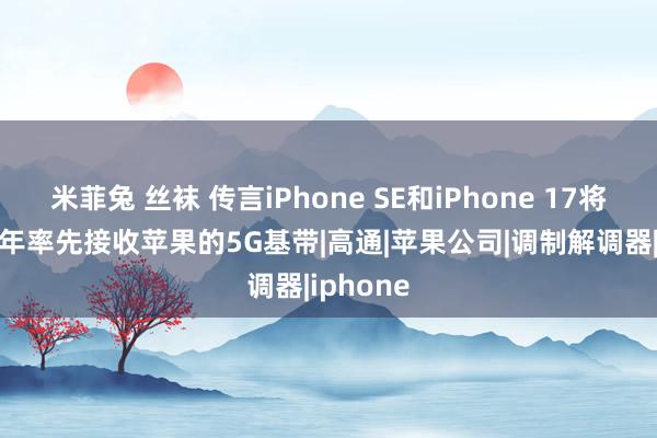 米菲兔 丝袜 传言iPhone SE和iPhone 17将于2025年率先接收苹果的5G基带|高通|苹果公司|调制解调器|iphone