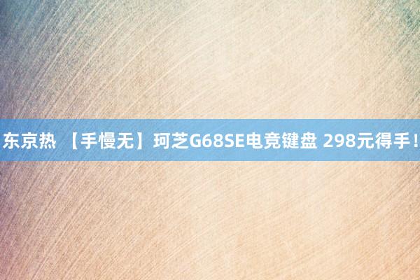 东京热 【手慢无】珂芝G68SE电竞键盘 298元得手！