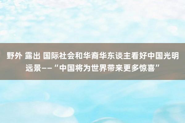 野外 露出 国际社会和华裔华东谈主看好中国光明远景——“中国将为世界带来更多惊喜”