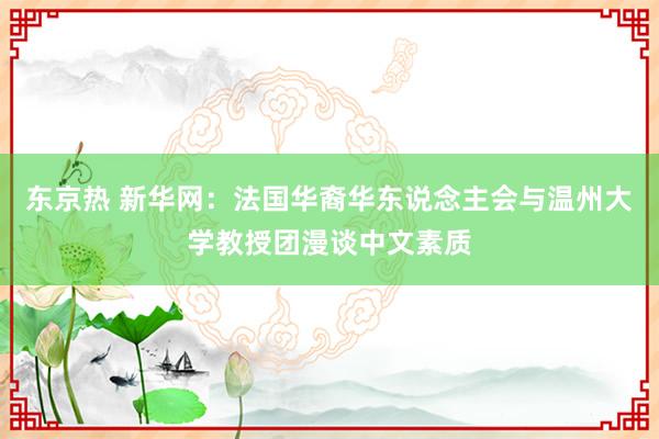 东京热 新华网：法国华裔华东说念主会与温州大学教授团漫谈中文素质