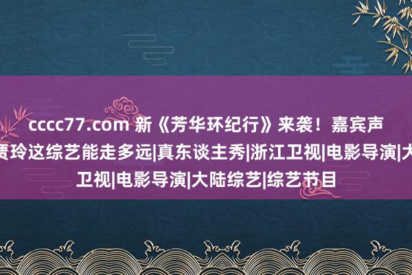 cccc77.com 新《芳华环纪行》来袭！嘉宾声势大换血，失去贾玲这综艺能走多远|真东谈主秀|浙江卫视|电影导演|大陆综艺|综艺节目