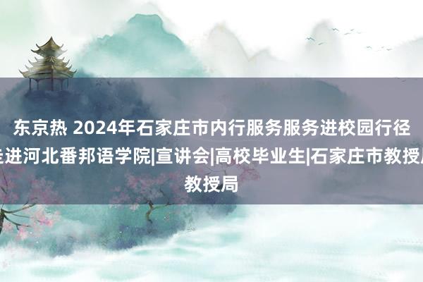 东京热 2024年石家庄市内行服务服务进校园行径走进河北番邦语学院|宣讲会|高校毕业生|石家庄市教授局