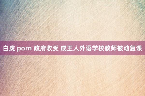 白虎 porn 政府收受 成王人外语学校教师被动复课