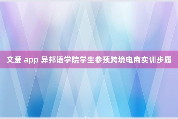 文爱 app 异邦语学院学生参预跨境电商实训步履