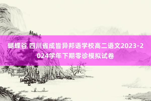 蝴蝶谷 四川省成皆异邦语学校高二语文2023-2024学年下期零诊模拟试卷