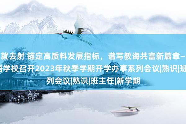 就去射 锚定高质料发展指标，谱写教诲共富新篇章——嘉兴番邦语学校召开2023年秋季学期开学办事系列会议|熟识|班主任|新学期