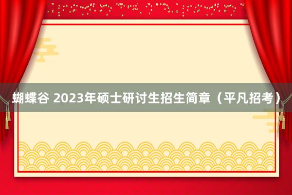 蝴蝶谷 2023年硕士研讨生招生简章（平凡招考）