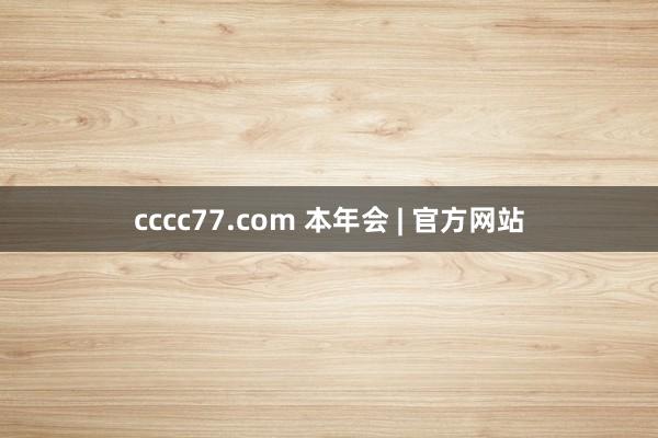 cccc77.com 本年会 | 官方网站