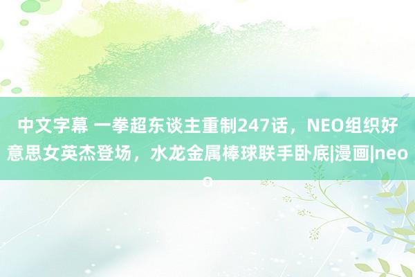 中文字幕 一拳超东谈主重制247话，NEO组织好意思女英杰登场，水龙金属棒球联手卧底|漫画|neo