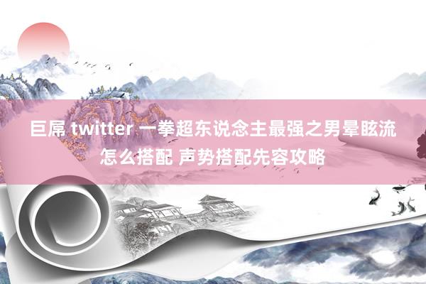 巨屌 twitter 一拳超东说念主最强之男晕眩流怎么搭配 声势搭配先容攻略