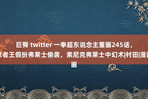 巨臀 twitter 一拳超东说念主重画245话，忍者王假扮弗莱士偷袭，索尼克弗莱士中幻术|村田|漫画