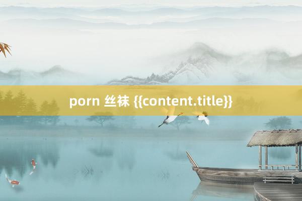 porn 丝袜 {{content.title}}