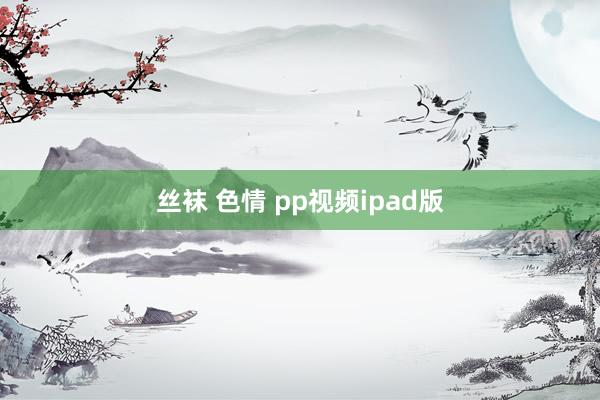 丝袜 色情 pp视频ipad版