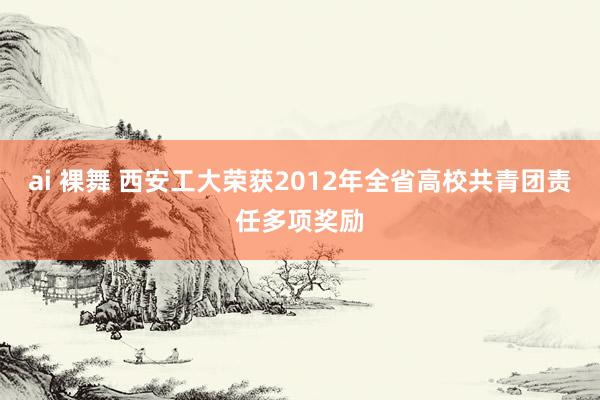 ai 裸舞 西安工大荣获2012年全省高校共青团责任多项奖励