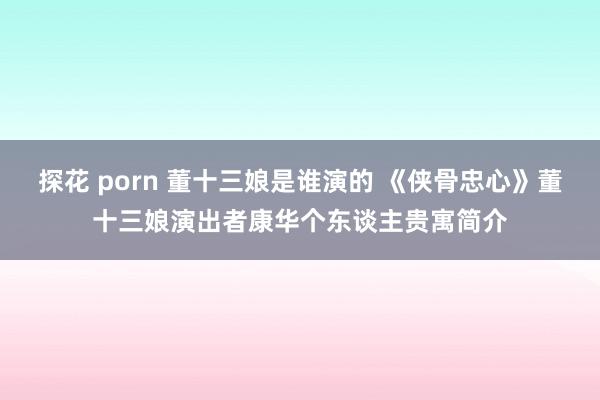 探花 porn 董十三娘是谁演的 《侠骨忠心》董十三娘演出者康华个东谈主贵寓简介