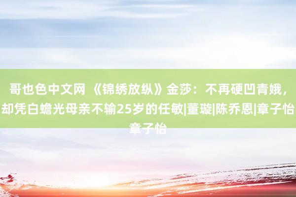 哥也色中文网 《锦绣放纵》金莎：不再硬凹青娥，却凭白蟾光母亲不输25岁的任敏|董璇|陈乔恩|章子怡