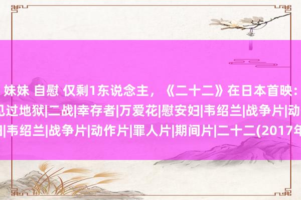 妹妹 自慰 仅剩1东说念主，《二十二》在日本首映：她们在东说念主间，见过地狱|二战|幸存者|万爱花|慰安妇|韦绍兰|战争片|动作片|罪人片|期间片|二十二(2017年电影)