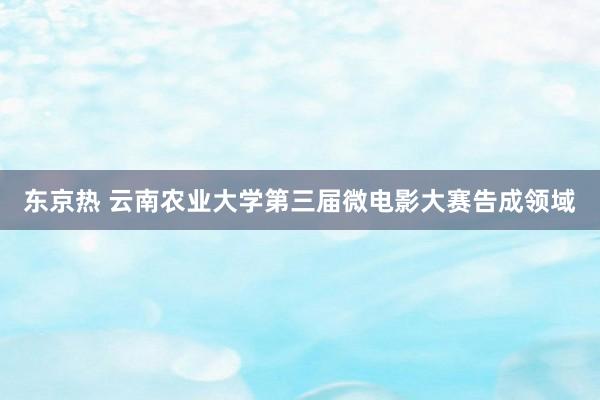 东京热 云南农业大学第三届微电影大赛告成领域