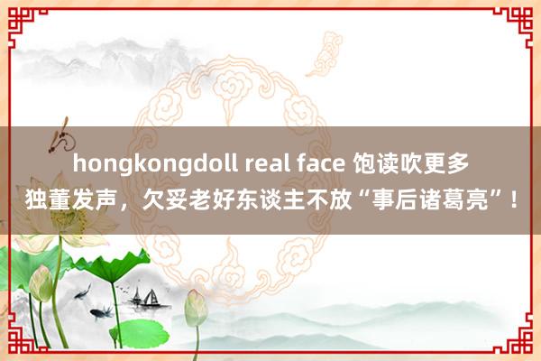 hongkongdoll real face 饱读吹更多独董发声，欠妥老好东谈主不放“事后诸葛亮”！