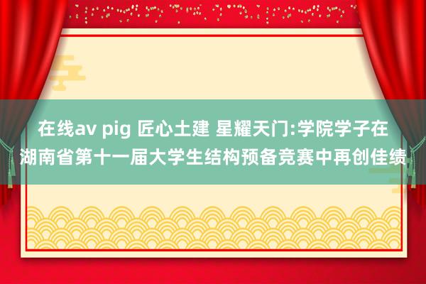 在线av pig 匠心土建 星耀天门:学院学子在湖南省第十一届大学生结构预备竞赛中再创佳绩