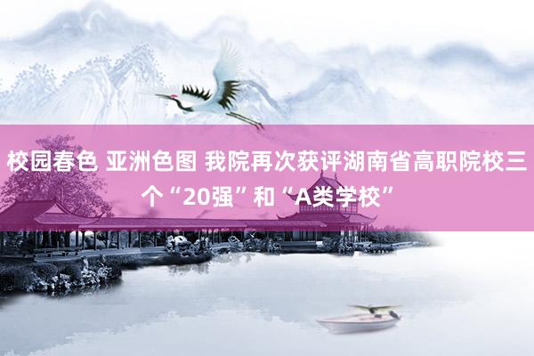 校园春色 亚洲色图 我院再次获评湖南省高职院校三个“20强”和“A类学校”