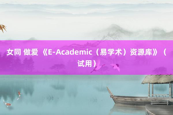 女同 做爱 《E-Academic（易学术）资源库》（试用）