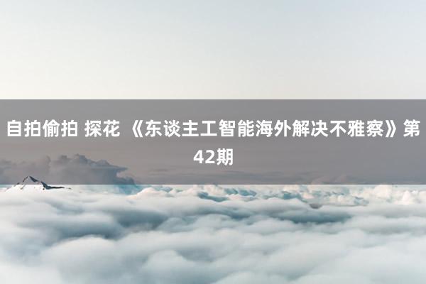 自拍偷拍 探花 《东谈主工智能海外解决不雅察》第42期