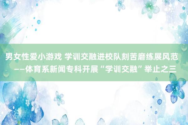 男女性爱小游戏 学训交融进校队刻苦磨练展风范   ——体育系新闻专科开展“学训交融”举止之三