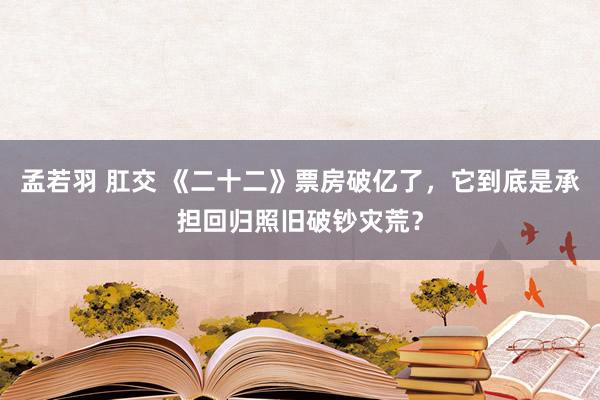 孟若羽 肛交 《二十二》票房破亿了，它到底是承担回归照旧破钞灾荒？