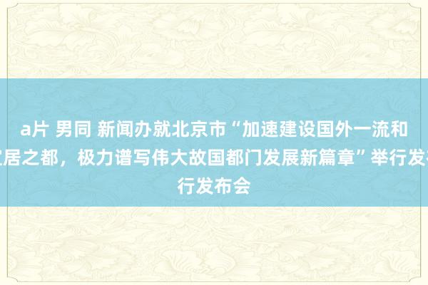 a片 男同 新闻办就北京市“加速建设国外一流和谐宜居之都，极力谱写伟大故国都门发展新篇章”举行发布会