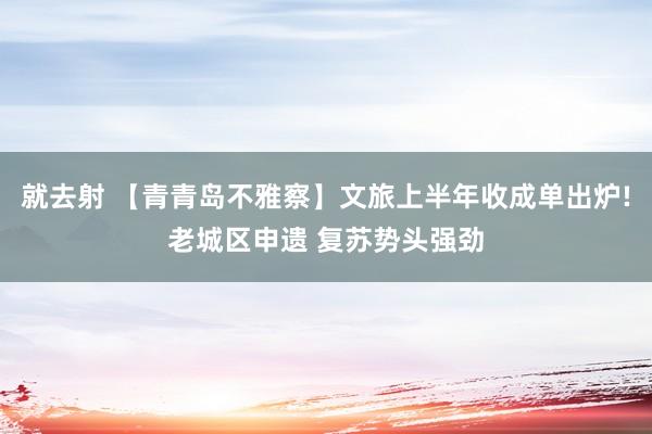 就去射 【青青岛不雅察】文旅上半年收成单出炉!老城区申遗 复苏势头强劲