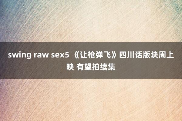 swing raw sex5 《让枪弹飞》四川话版块周上映 有望拍续集