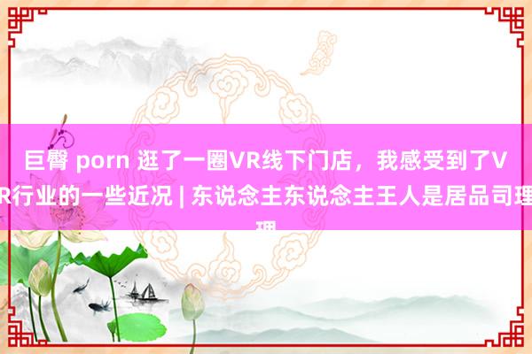 巨臀 porn 逛了一圈VR线下门店，我感受到了VR行业的一些近况 | 东说念主东说念主王人是居品司理