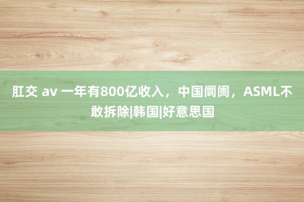 肛交 av 一年有800亿收入，中国阛阓，ASML不敢拆除|韩国|好意思国