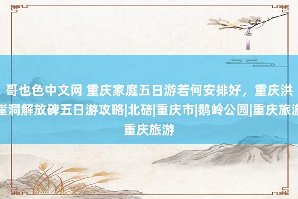 哥也色中文网 重庆家庭五日游若何安排好，重庆洪崖洞解放碑五日游攻略|北碚|重庆市|鹅岭公园|重庆旅游