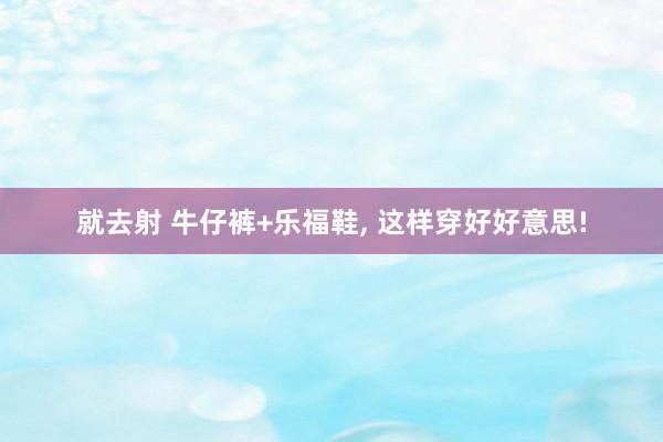 就去射 牛仔裤+乐福鞋, 这样穿好好意思!