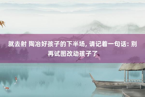 就去射 陶冶好孩子的下半场, 请记着一句话: 别再试图改动孩子了